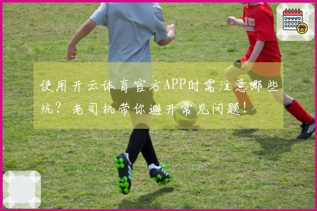 使用开云体育官方APP时需注意哪些坑？老司机带你避开常见问题！