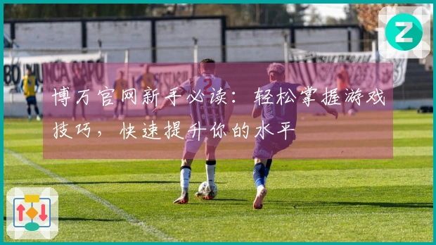 博万官网新手必读：轻松掌握游戏技巧，快速提升你的水平