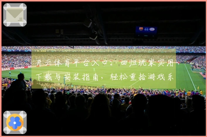 开云体育平台入口：回归玩家实用下载与安装指南，轻松重拾游戏乐趣