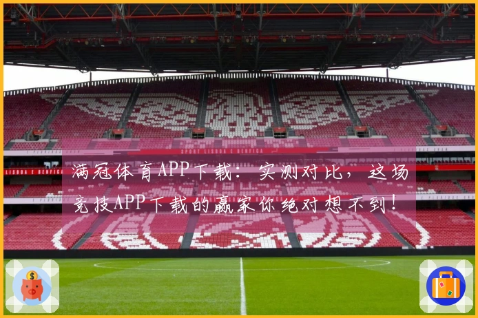 满冠体育APP下载：实测对比，这场竞技APP下载的赢家你绝对想不到！
