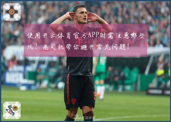 使用开云体育官方APP时需注意哪些坑？老司机带你避开常见问题！